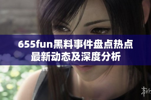 655fun黑料事件盘点热点最新动态及深度分析