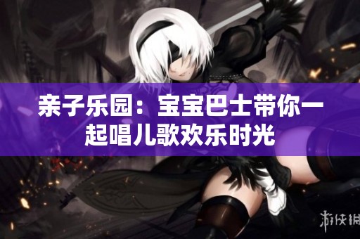 亲子乐园：宝宝巴士带你一起唱儿歌欢乐时光