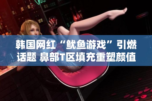 韩国网红“鱿鱼游戏”引燃话题 鼻部T区填充重塑颜值