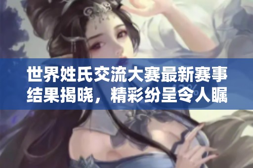 世界姓氏交流大赛最新赛事结果揭晓，精彩纷呈令人瞩目