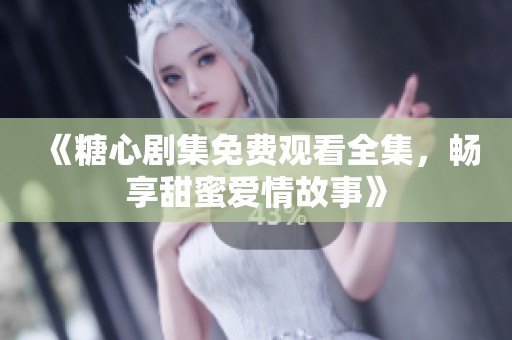 《糖心剧集免费观看全集，畅享甜蜜爱情故事》