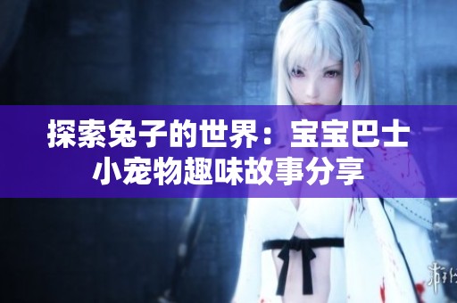 探索兔子的世界：宝宝巴士小宠物趣味故事分享