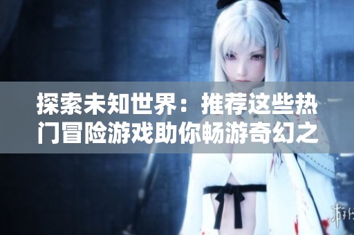 探索未知世界：推荐这些热门冒险游戏助你畅游奇幻之旅