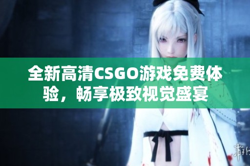 全新高清CSGO游戏免费体验，畅享极致视觉盛宴