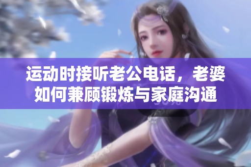 运动时接听老公电话，老婆如何兼顾锻炼与家庭沟通