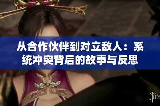 从合作伙伴到对立敌人：系统冲突背后的故事与反思