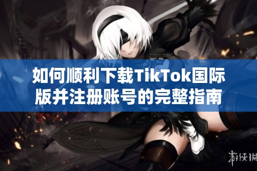 如何顺利下载TikTok国际版并注册账号的完整指南