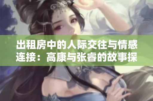 出租房中的人际交往与情感连接：高康与张睿的故事探索