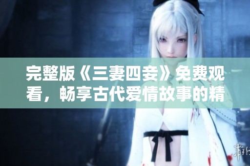 完整版《三妻四妾》免费观看，畅享古代爱情故事的精彩片段