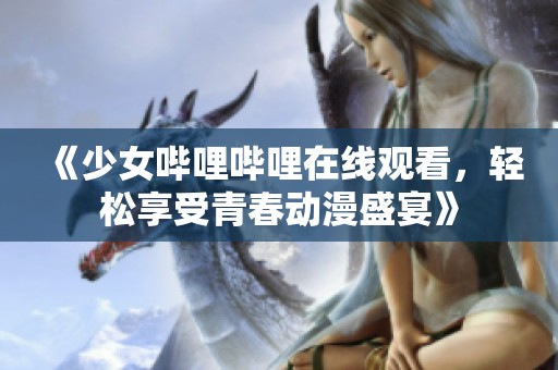 《少女哔哩哔哩在线观看，轻松享受青春动漫盛宴》