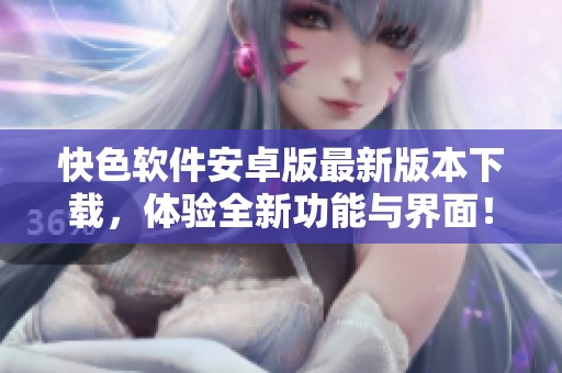 快色软件安卓版最新版本下载，体验全新功能与界面！