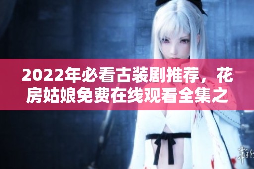 2022年必看古装剧推荐，花房姑娘免费在线观看全集之旅