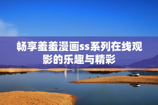 畅享羞羞漫画ss系列在线观影的乐趣与精彩