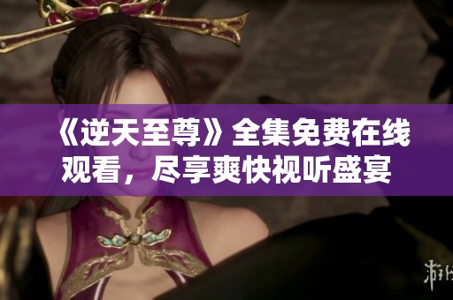 《逆天至尊》全集免费在线观看，尽享爽快视听盛宴