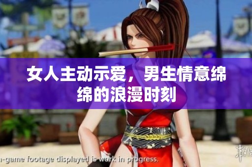 女人主动示爱，男生情意绵绵的浪漫时刻