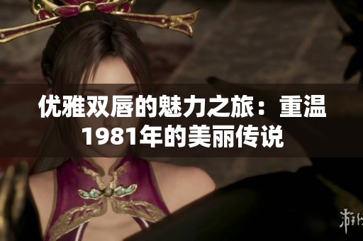 优雅双唇的魅力之旅：重温1981年的美丽传说