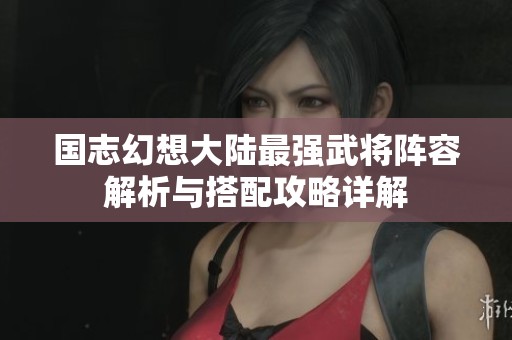国志幻想大陆最强武将阵容解析与搭配攻略详解