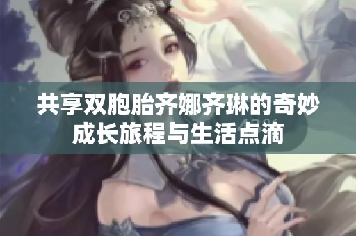 共享双胞胎齐娜齐琳的奇妙成长旅程与生活点滴