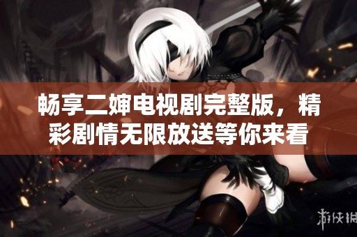 畅享二婶电视剧完整版，精彩剧情无限放送等你来看