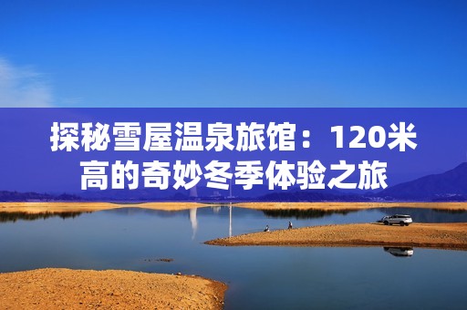 探秘雪屋温泉旅馆：120米高的奇妙冬季体验之旅