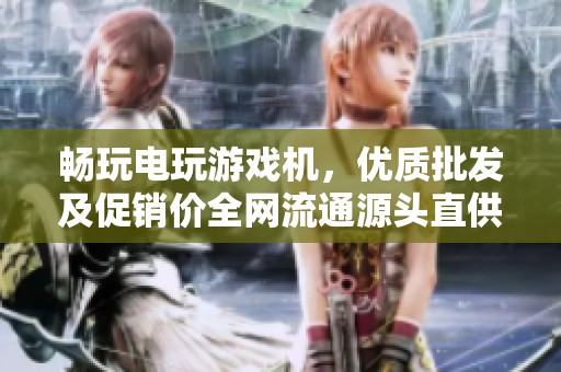 畅玩电玩游戏机，优质批发及促销价全网流通源头直供