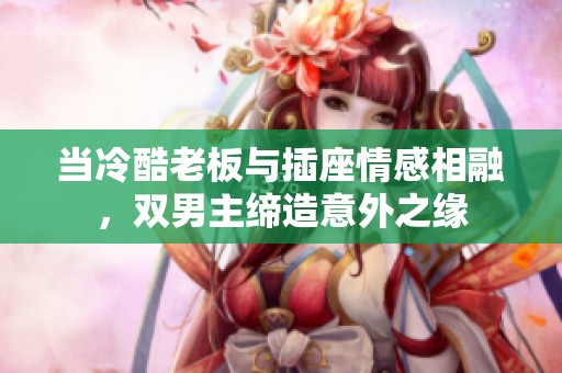 当冷酷老板与插座情感相融，双男主缔造意外之缘