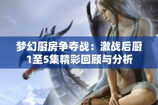 梦幻厨房争夺战：激战后厨1至5集精彩回顾与分析