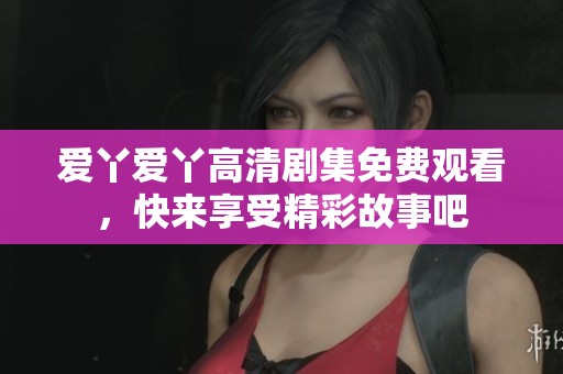 爱丫爱丫高清剧集免费观看，快来享受精彩故事吧