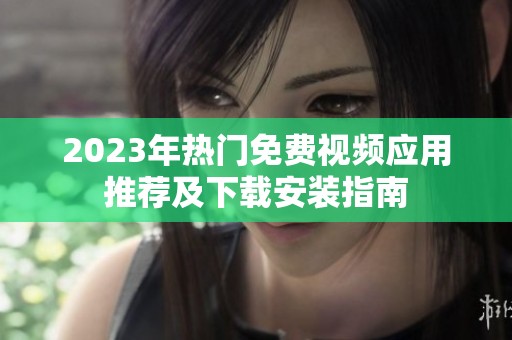 2023年热门免费视频应用推荐及下载安装指南