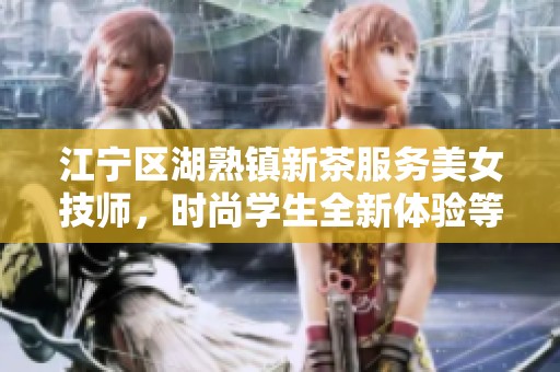 江宁区湖熟镇新茶服务美女技师，时尚学生全新体验等你来享受