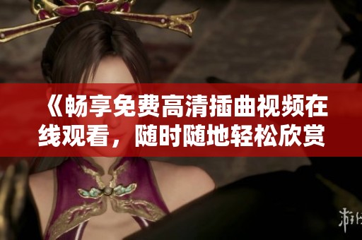 《畅享免费高清插曲视频在线观看，随时随地轻松欣赏》