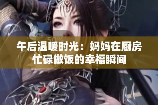 午后温暖时光：妈妈在厨房忙碌做饭的幸福瞬间