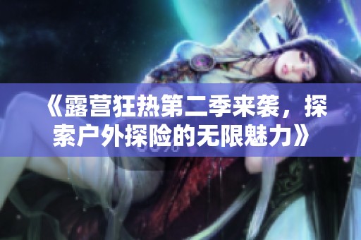 《露营狂热第二季来袭，探索户外探险的无限魅力》