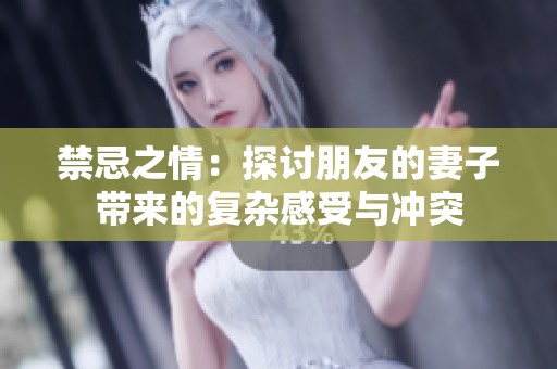 禁忌之情：探讨朋友的妻子带来的复杂感受与冲突