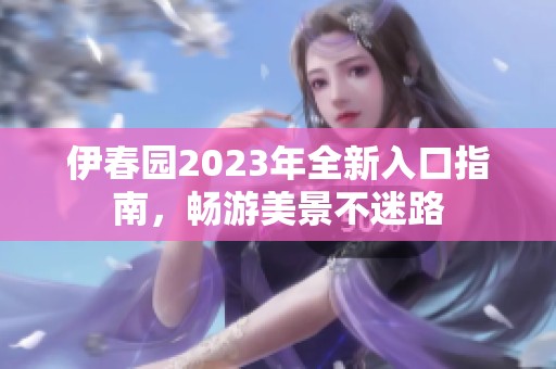 伊春园2023年全新入口指南，畅游美景不迷路