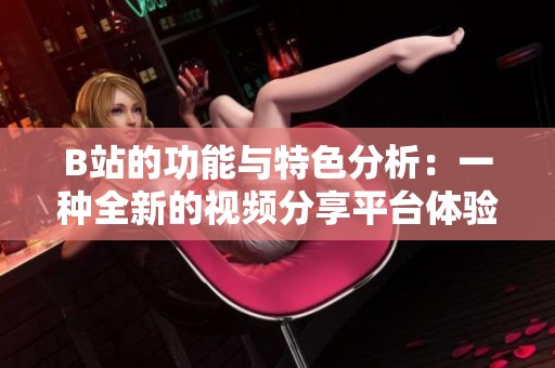 B站的功能与特色分析：一种全新的视频分享平台体验