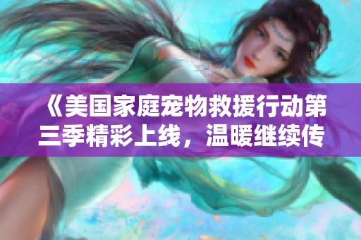 《美国家庭宠物救援行动第三季精彩上线，温暖继续传递》