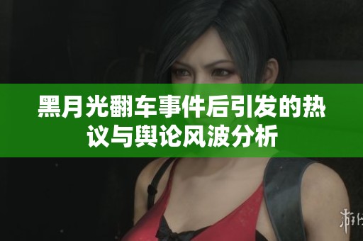 黑月光翻车事件后引发的热议与舆论风波分析