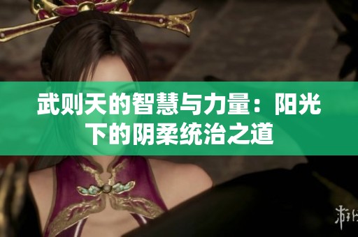 武则天的智慧与力量：阳光下的阴柔统治之道