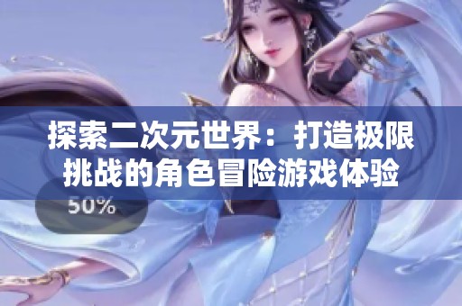 探索二次元世界：打造极限挑战的角色冒险游戏体验