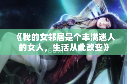 《我的女邻居是个丰满迷人的女人，生活从此改变》