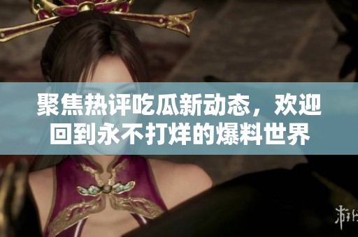 聚焦热评吃瓜新动态，欢迎回到永不打烊的爆料世界