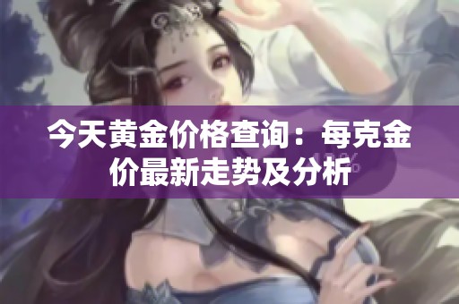 今天黄金价格查询：每克金价最新走势及分析
