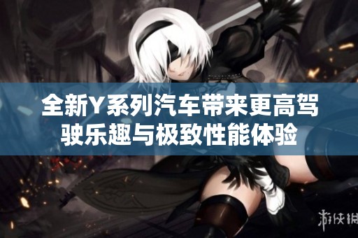 全新Y系列汽车带来更高驾驶乐趣与极致性能体验