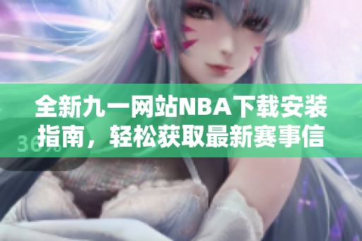全新九一网站NBA下载安装指南，轻松获取最新赛事信息