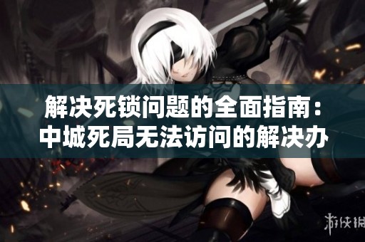 解决死锁问题的全面指南：中城死局无法访问的解决办法分享
