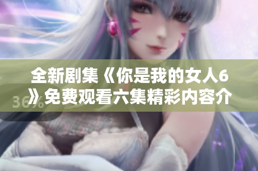 全新剧集《你是我的女人6》免费观看六集精彩内容介绍
