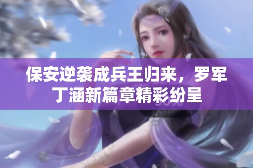 保安逆袭成兵王归来，罗军丁涵新篇章精彩纷呈