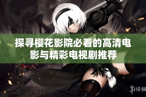 探寻樱花影院必看的高清电影与精彩电视剧推荐