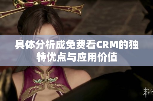 具体分析成免费看CRM的独特优点与应用价值
